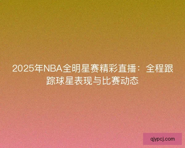 2025年NBA全明星赛精彩直播：全程跟踪球星表现与比赛动态