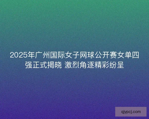 2025年广州国际女子网球公开赛女单四强正式揭晓 激烈角逐精彩纷呈