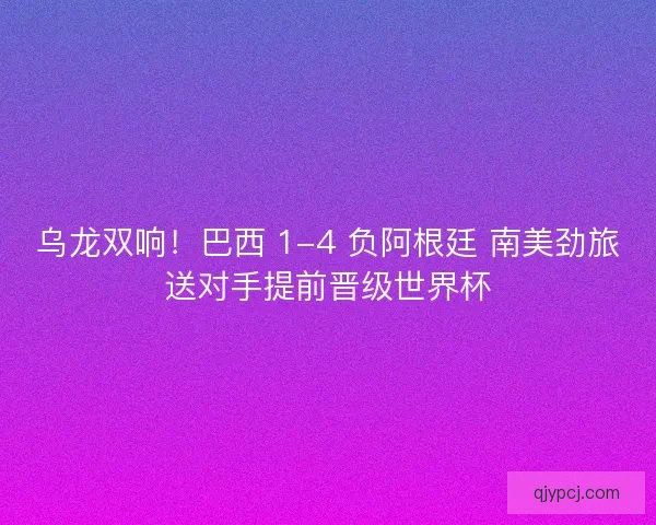 乌龙双响！巴西 1-4 负阿根廷 南美劲旅送对手提前晋级世界杯