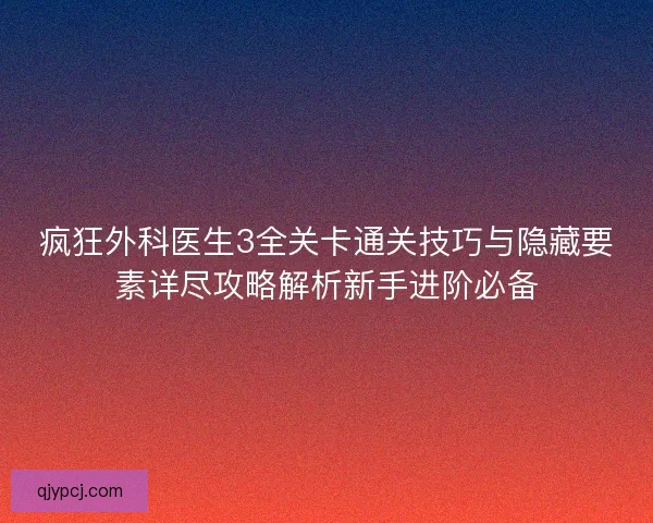 疯狂外科医生3全关卡通关技巧与隐藏要素详尽攻略解析新手进阶必备