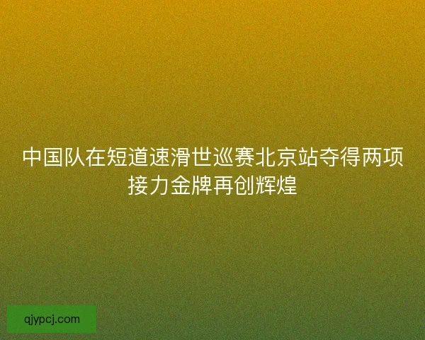 中国队在短道速滑世巡赛北京站夺得两项接力金牌再创辉煌