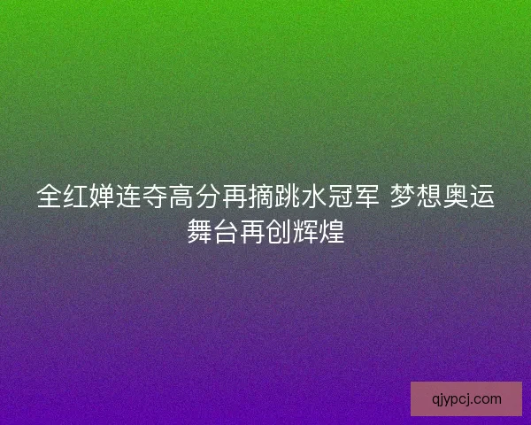 全红婵连夺高分再摘跳水冠军 梦想奥运舞台再创辉煌