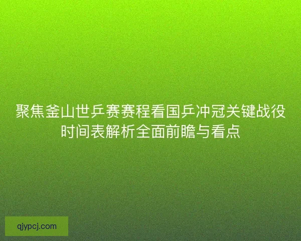 聚焦釜山世乒赛赛程看国乒冲冠关键战役时间表解析全面前瞻与看点