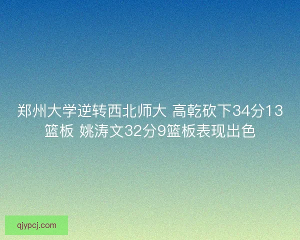 郑州大学逆转西北师大 高乾砍下34分13篮板 姚涛文32分9篮板表现出色 郑州大学逆转西北师大 高乾砍下34分13篮板 姚涛文32分9篮板表现出色