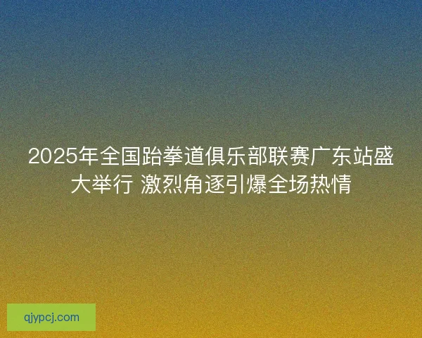 2025年全国跆拳道俱乐部联赛广东站盛大举行 激烈角逐引爆全场热情 2025年全国跆拳道俱乐部联赛广东站盛大举行 激烈角逐引爆全场热情