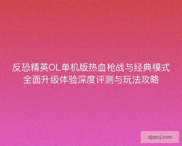 反恐精英OL单机版热血枪战与经典模式全面升级体验深度评测与玩法攻略