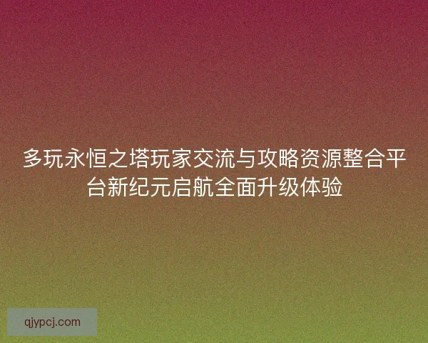 多玩永恒之塔玩家交流与攻略资源整合平台新纪元启航全面升级体验 多玩永恒之塔玩家交流与攻略资源整合平台新纪元启航全面升级体验