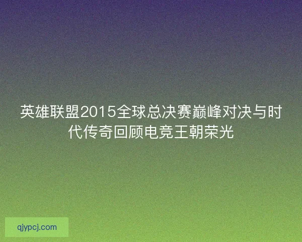 英雄联盟2015全球总决赛巅峰对决与时代传奇回顾电竞王朝荣光 英雄联盟2015全球总决赛巅峰对决与时代传奇回顾电竞王朝荣光