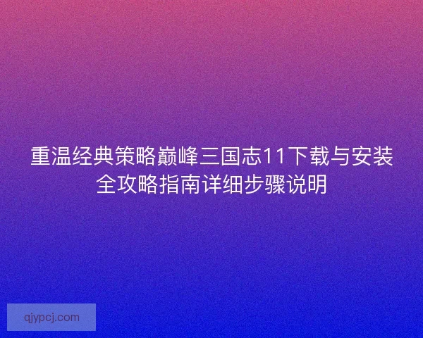 重温经典策略巅峰三国志11下载与安装全攻略指南详细步骤说明 重温经典策略巅峰三国志11下载与安装全攻略指南详细步骤说明