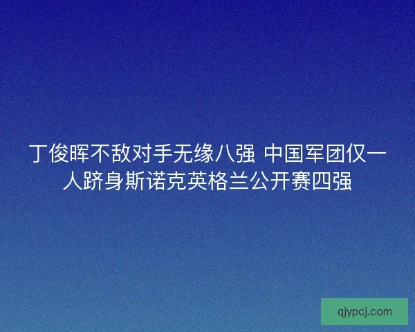 丁俊晖不敌对手无缘八强 中国军团仅一人跻身斯诺克英格兰公开赛四强 丁俊晖不敌对手无缘八强 中国军团仅一人跻身斯诺克英格兰公开赛四强