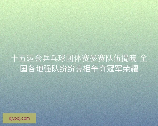 十五运会乒乓球团体赛参赛队伍揭晓 全国各地强队纷纷亮相争夺冠军荣耀 十五运会乒乓球团体赛参赛队伍揭晓 全国各地强队纷纷亮相争夺冠军荣耀