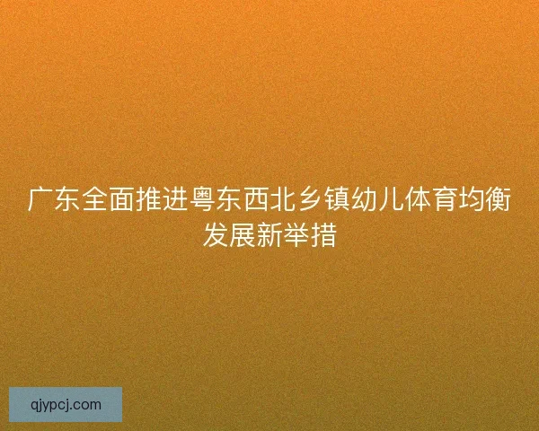 广东全面推进粤东西北乡镇幼儿体育均衡发展新举措