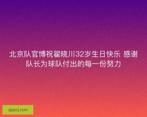 北京队官博祝翟晓川32岁生日快乐 感谢队长为球队付出的每一份努力 北京队官博祝翟晓川32岁生日快乐 感谢队长为球队付出的每一份努力