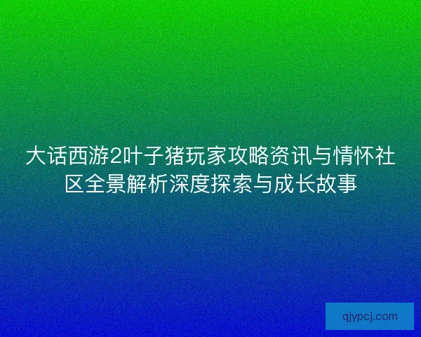 大话西游2叶子猪玩家攻略资讯与情怀社区全景解析深度探索与成长故事 大话西游2叶子猪玩家攻略资讯与情怀社区全景解析深度探索与成长故事