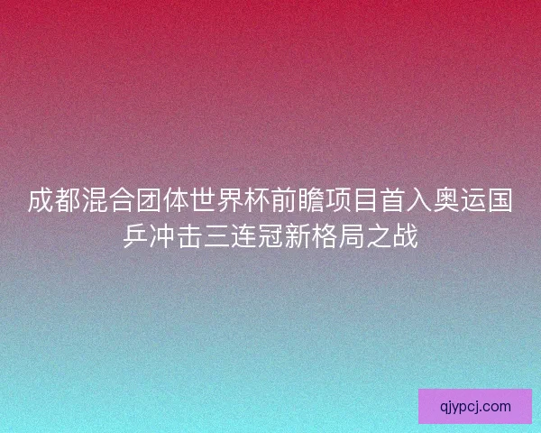 成都混合团体世界杯前瞻项目首入奥运国乒冲击三连冠新格局之战 成都混合团体世界杯前瞻项目首入奥运国乒冲击三连冠新格局之战