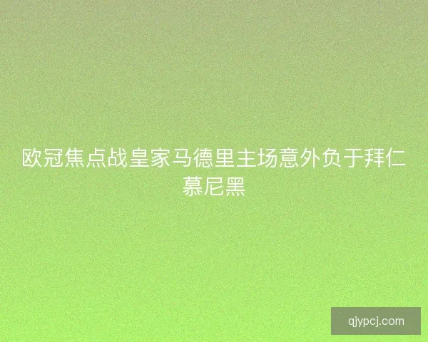 欧冠焦点战皇家马德里主场意外负于拜仁慕尼黑 欧冠焦点战皇家马德里主场意外负于拜仁慕尼黑