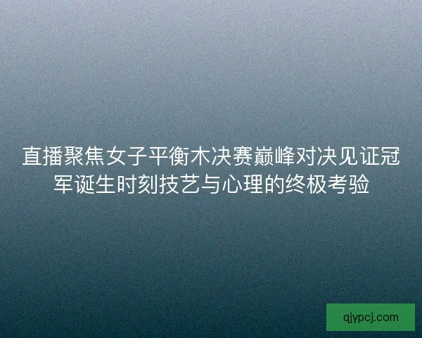 直播聚焦女子平衡木决赛巅峰对决见证冠军诞生时刻技艺与心理的终极考验 直播聚焦女子平衡木决赛巅峰对决见证冠军诞生时刻技艺与心理的终极考验