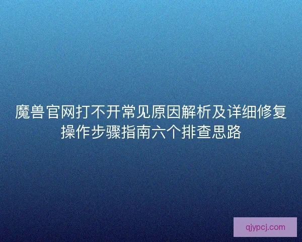魔兽官网打不开常见原因解析及详细修复操作步骤指南六个排查思路