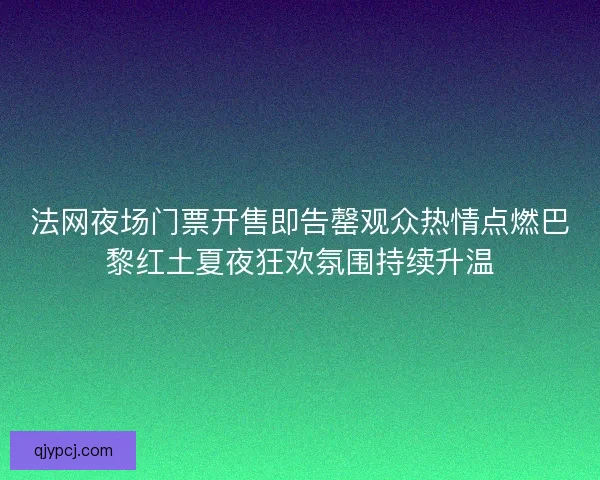法网夜场门票开售即告罄观众热情点燃巴黎红土夏夜狂欢氛围持续升温