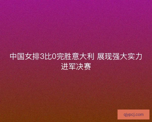 中国女排3比0完胜意大利 展现强大实力进军决赛