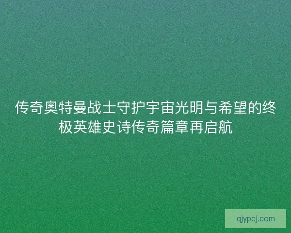 传奇奥特曼战士守护宇宙光明与希望的终极英雄史诗传奇篇章再启航 传奇奥特曼战士守护宇宙光明与希望的终极英雄史诗传奇篇章再启航