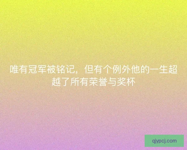 唯有冠军被铭记,但有个例外他的一生超越了所有荣誉与奖杯 唯有冠军被铭记,但有个例外他的一生超越了所有荣誉与奖杯