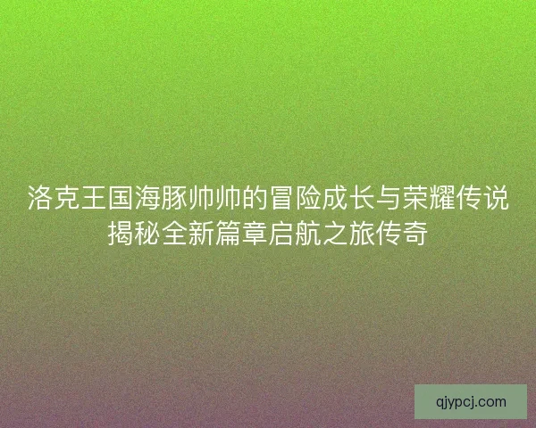 洛克王国海豚帅帅的冒险成长与荣耀传说揭秘全新篇章启航之旅传奇