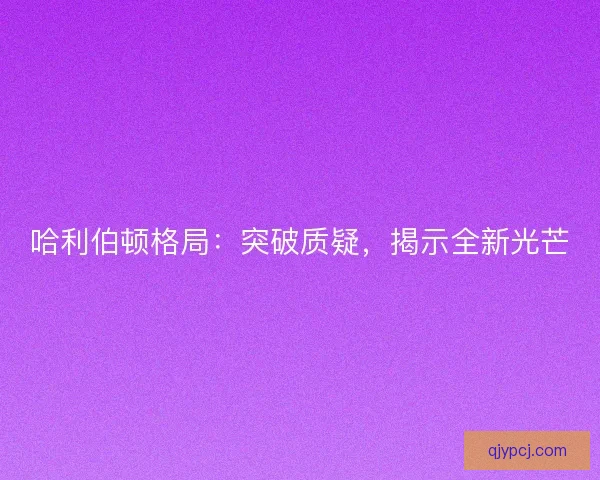 哈利伯顿格局:突破质疑,揭示全新光芒 哈利伯顿格局:突破质疑,揭示全新光芒