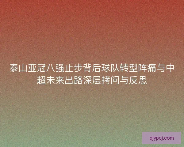 泰山亚冠八强止步背后球队转型阵痛与中超未来出路深层拷问与反思