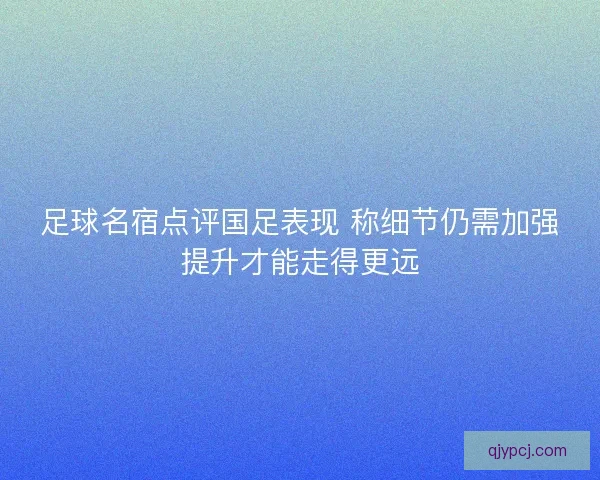 足球名宿点评国足表现 称细节仍需加强提升才能走得更远