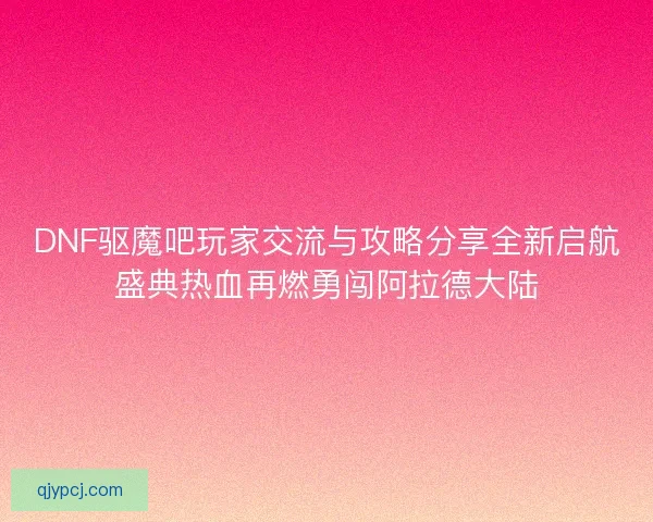 DNF驱魔吧玩家交流与攻略分享全新启航盛典热血再燃勇闯阿拉德大陆 DNF驱魔吧玩家交流与攻略分享全新启航盛典热血再燃勇闯阿拉德大陆