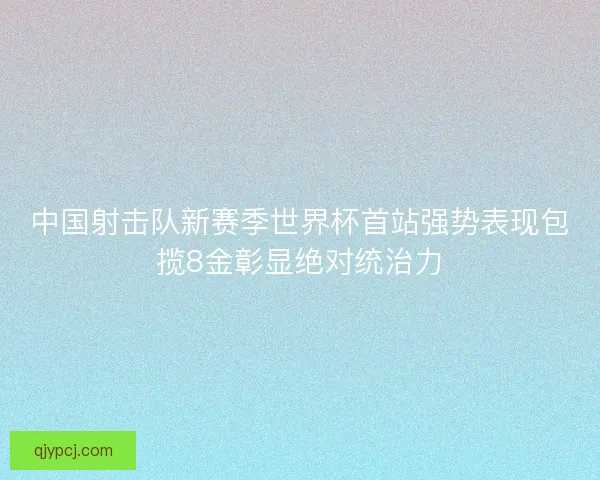 中国射击队新赛季世界杯首站强势表现包揽8金彰显绝对统治力 中国射击队新赛季世界杯首站强势表现包揽8金彰显绝对统治力